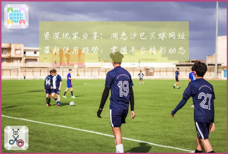 资深玩家分享：洞悉沙巴买球网址最新使用趋势，掌握平台精彩动态