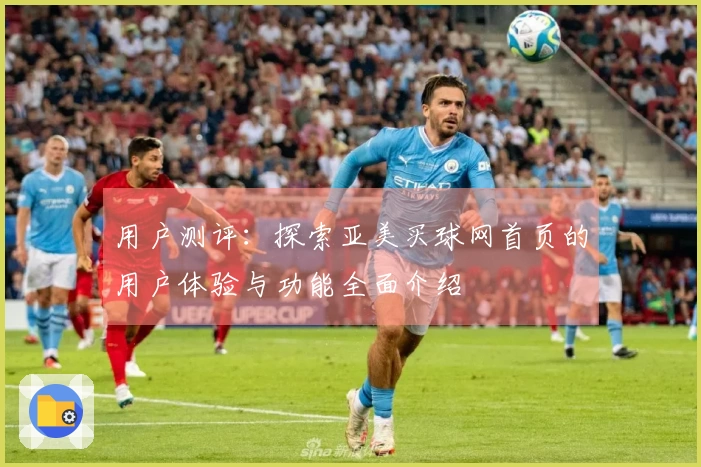 用户测评：探索亚美买球网首页的用户体验与功能全面介绍