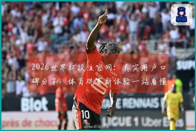 2026世界杯投注官网：真实用户口碑分享，体育观赛新体验一站看懂