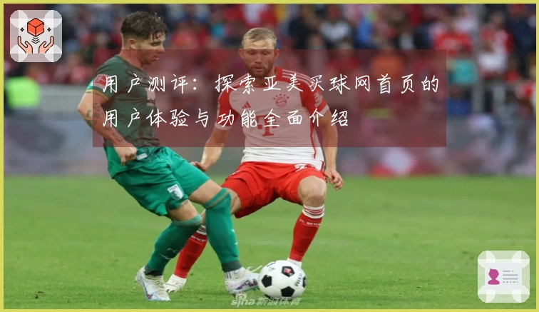 用户测评：探索亚美买球网首页的用户体验与功能全面介绍